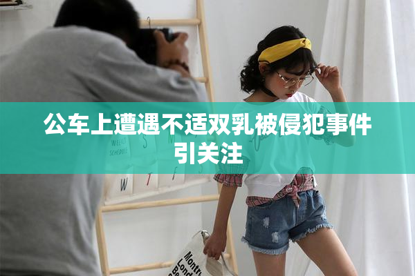公车上遭遇不适双乳被侵犯事件引关注