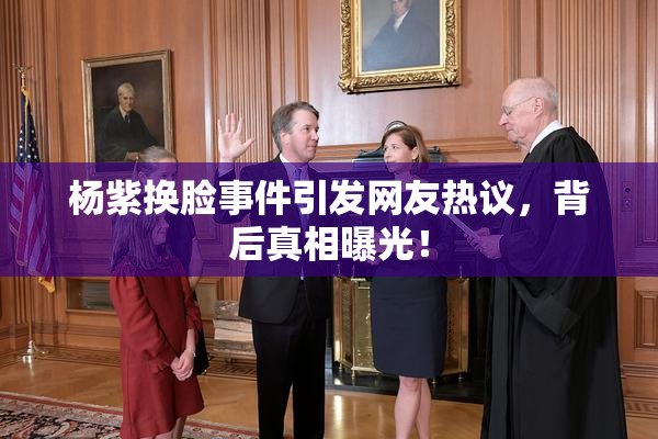 杨紫换脸事件引发网友热议，背后真相曝光！