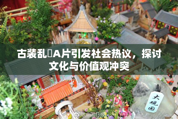 古装乱婬A片引发社会热议，探讨文化与价值观冲突