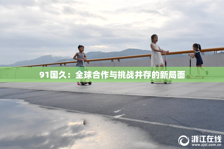 91国久：全球合作与挑战并存的新局面