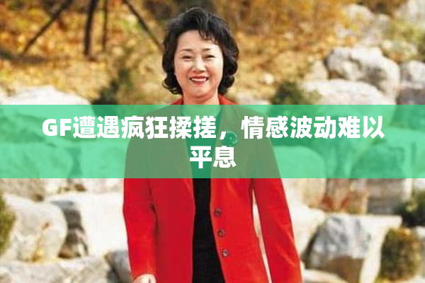 GF遭遇疯狂揉搓，情感波动难以平息