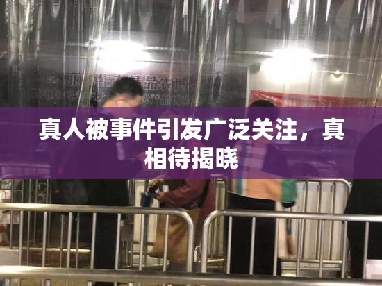 真人被事件引发广泛关注，真相待揭晓