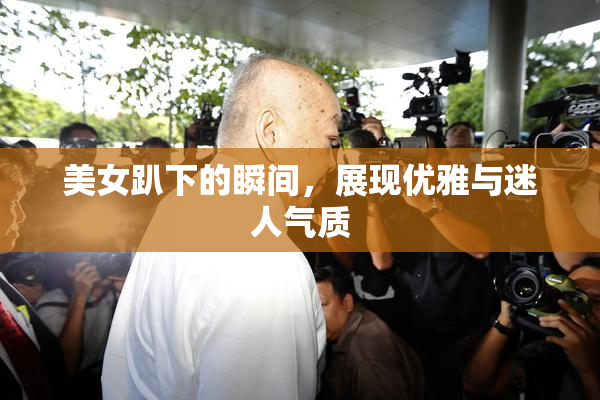 美女趴下的瞬间，展现优雅与迷人气质