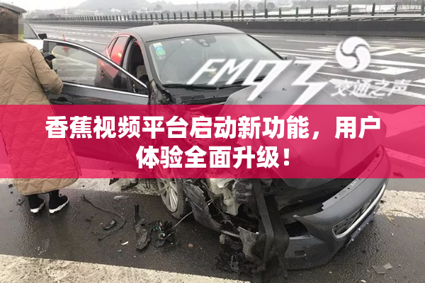 香蕉视频平台启动新功能，用户体验全面升级！