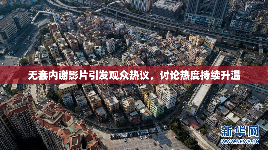 无套内谢影片引发观众热议，讨论热度持续升温