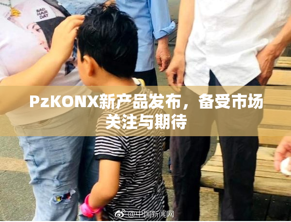 PzKONX新产品发布，备受市场关注与期待