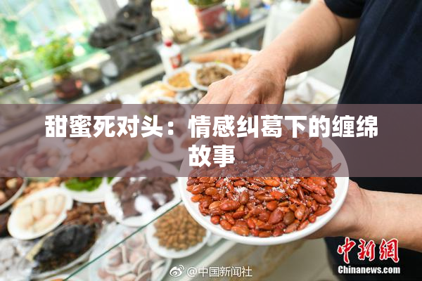 甜蜜死对头：情感纠葛下的缠绵故事