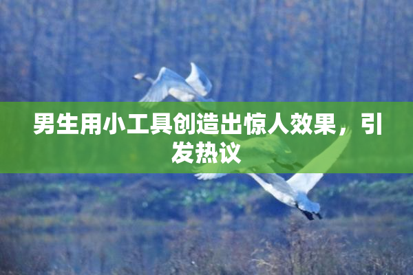 男生用小工具创造出惊人效果，引发热议