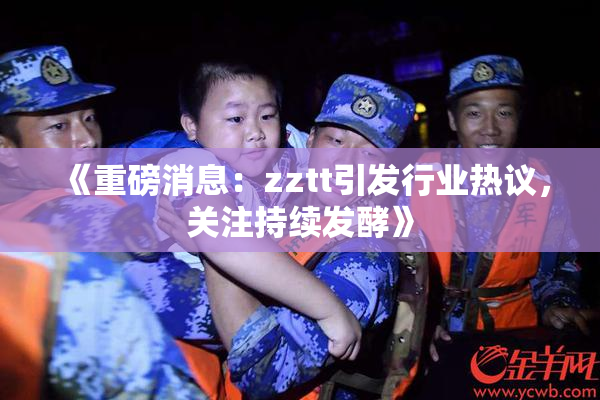 《重磅消息：zztt引发行业热议，关注持续发酵》