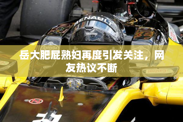 岳大肥屁熟妇再度引发关注，网友热议不断