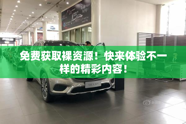 免费获取裸资源！快来体验不一样的精彩内容！