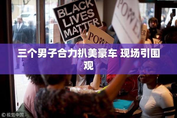 三个男子合力扒美豪车 现场引围观