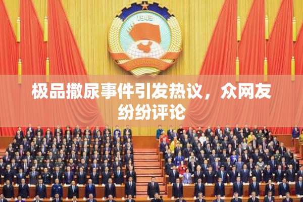 极品撒尿事件引发热议，众网友纷纷评论