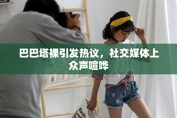 巴巴塔裸引发热议，社交媒体上众声喧哗