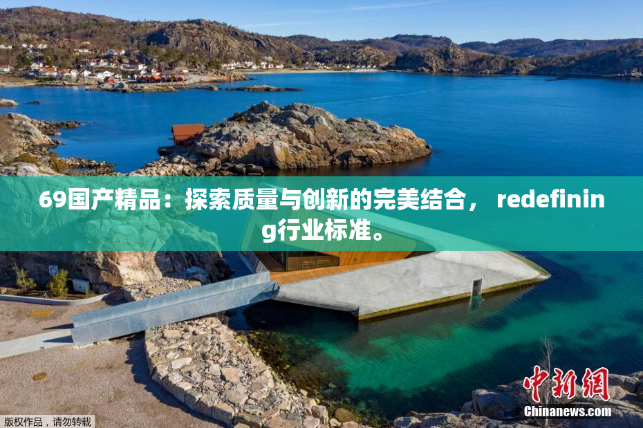 69国产精品：探索质量与创新的完美结合， redefining行业标准。