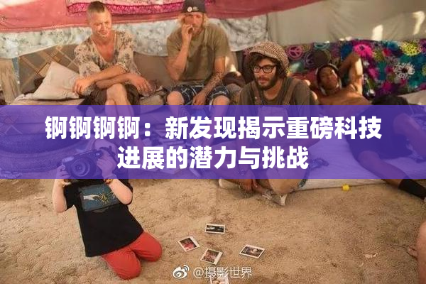 锕锕锕锕：新发现揭示重磅科技进展的潜力与挑战