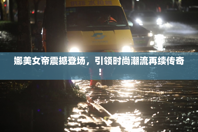 娜美女帝震撼登场，引领时尚潮流再续传奇！
