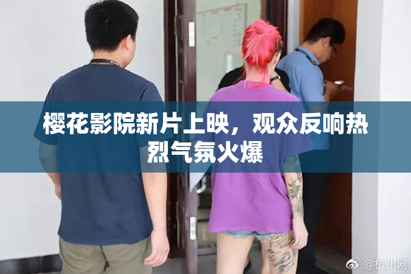 樱花影院新片上映，观众反响热烈气氛火爆