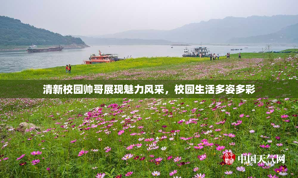 清新校园帅哥展现魅力风采，校园生活多姿多彩