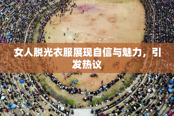女人脱光衣服展现自信与魅力，引发热议