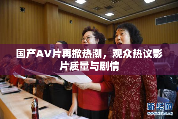 国产AV片再掀热潮，观众热议影片质量与剧情