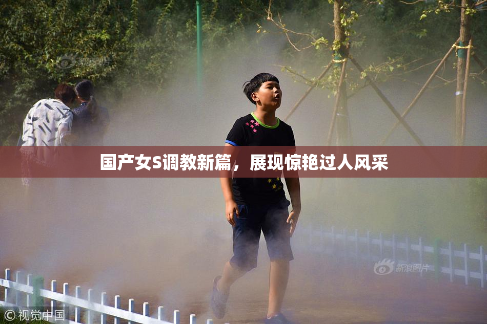 国产女S调教新篇，展现惊艳过人风采