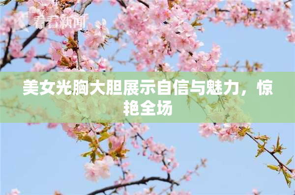 美女光胸大胆展示自信与魅力，惊艳全场
