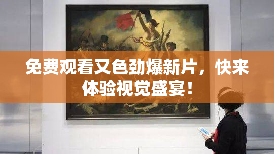 免费观看又色劲爆新片，快来体验视觉盛宴！