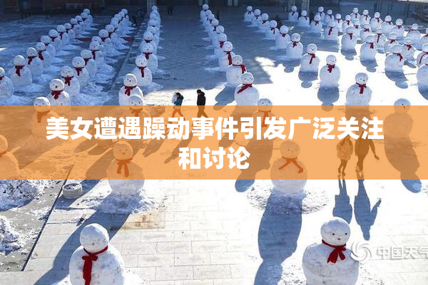 美女遭遇躁动事件引发广泛关注和讨论