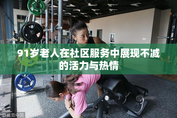 91岁老人在社区服务中展现不减的活力与热情