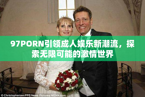 97PORN引领成人娱乐新潮流，探索无限可能的激情世界