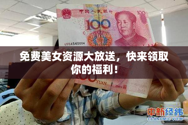 免费美女资源大放送，快来领取你的福利！
