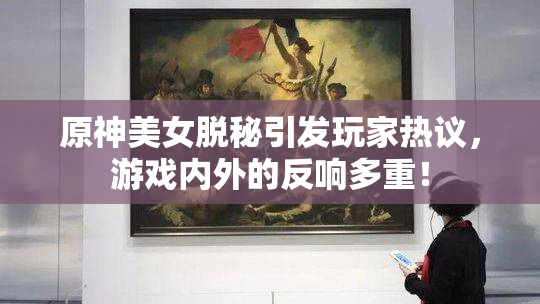 原神美女脱秘引发玩家热议，游戏内外的反响多重！
