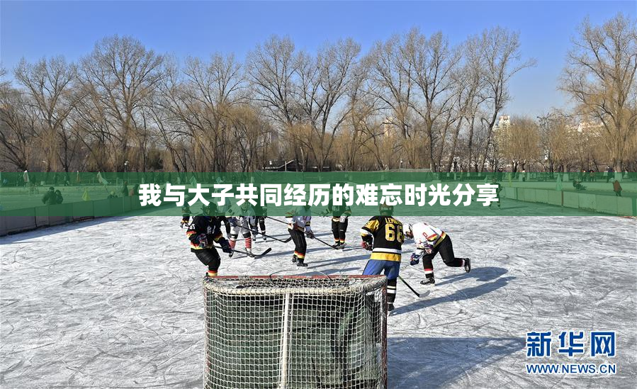 我与大子共同经历的难忘时光分享