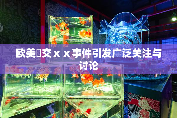 欧美嘼交ⅹⅹ事件引发广泛关注与讨论