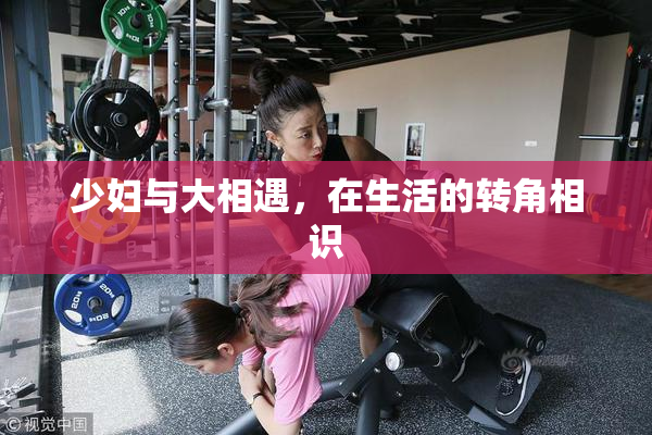少妇与大相遇，在生活的转角相识
