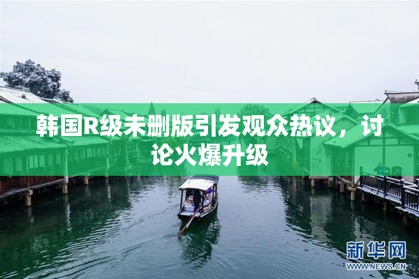 韩国R级未删版引发观众热议，讨论火爆升级