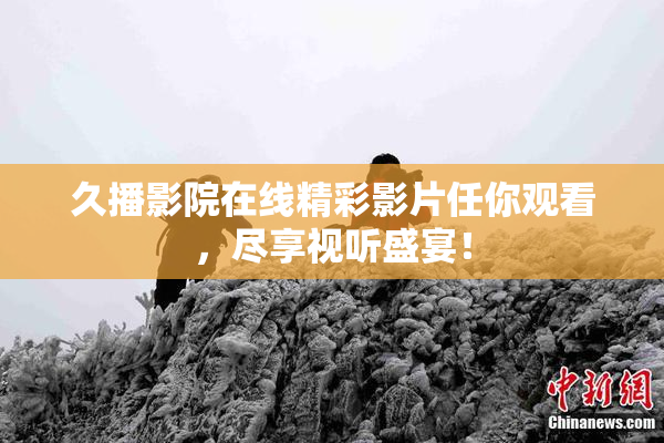 久播影院在线精彩影片任你观看，尽享视听盛宴！