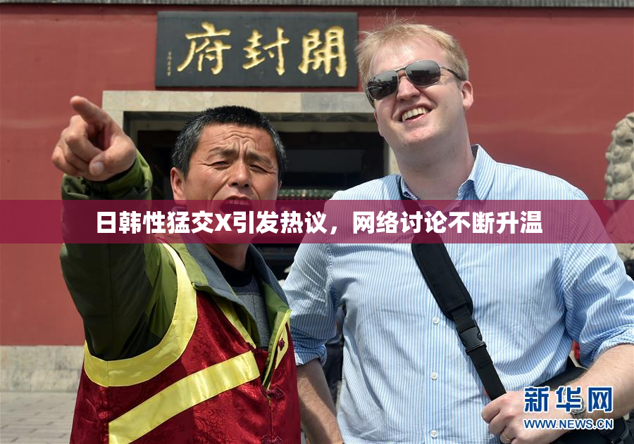 日韩性猛交X引发热议，网络讨论不断升温