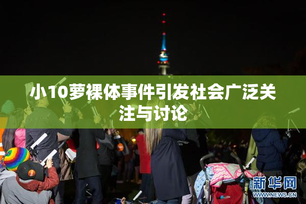 小10萝裸体事件引发社会广泛关注与讨论