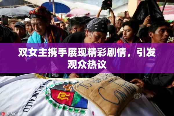 双女主携手展现精彩剧情，引发观众热议