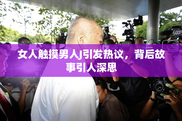 女人触摸男人J引发热议，背后故事引人深思