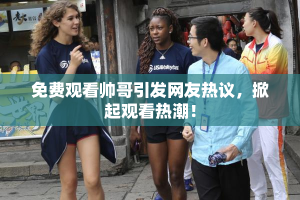 免费观看帅哥引发网友热议，掀起观看热潮！