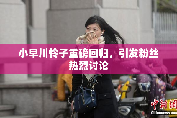 小早川怜子重磅回归，引发粉丝热烈讨论
