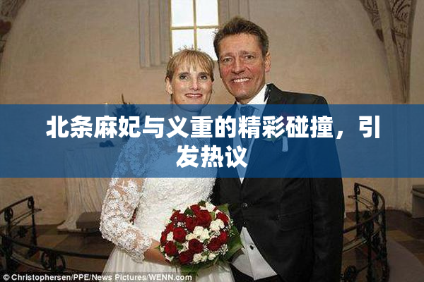 北条麻妃与义重的精彩碰撞，引发热议
