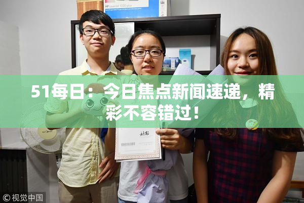 51每日：今日焦点新闻速递，精彩不容错过！