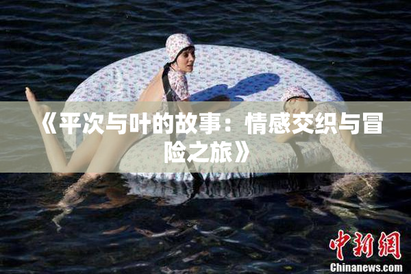 《平次与叶的故事：情感交织与冒险之旅》