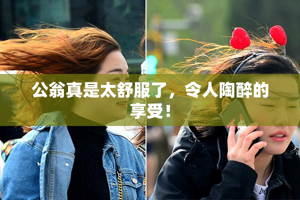 公翁真是太舒服了，令人陶醉的享受！