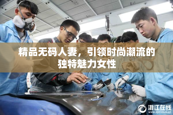 精品无码人妻，引领时尚潮流的独特魅力女性