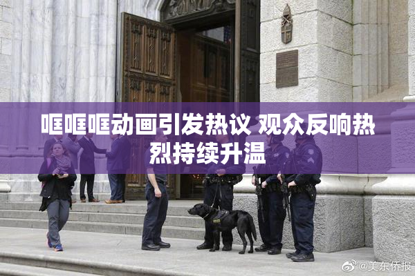 哐哐哐动画引发热议 观众反响热烈持续升温